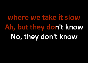 where we take it slow
Ah, but they don't know

No, they don't know