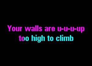 Your walls are u-u-u-up

too high to climb