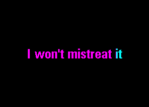 I won't mistreat it