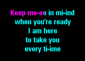 Keep me-ee in mi-ind
when you're ready

I am here
to take you
every ti-ime