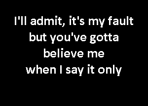 I'll admit, it's my fault
but you've gotta

believe me
when I say it only