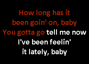 How long has it
been goin' on, baby

You gotta go tell me now
I've been feelin'
it lately, baby