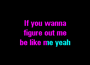If you wanna

figure out me
be like me yeah