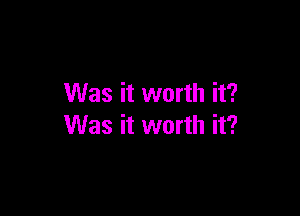 Was it worth it?

Was it worth it?