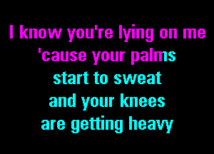 I know you're lying on me
'cause your palms
start to sweat
and your knees
are getting heavy