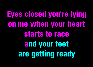 Eyes closed you're lying
on me when your heart
starts to race
and your feet
are getting ready