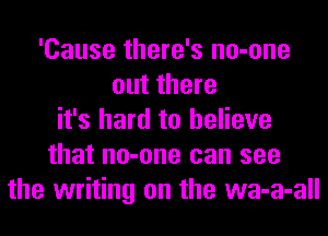 'Cause there's no-one
out there
it's hard to believe
that no-one can see
the writing on the wa-a-all