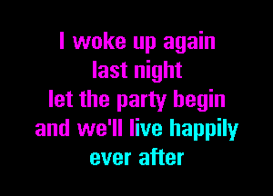 I woke up again
last night

let the party begin
and we'll live happilyr
ever after