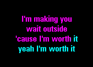 I'm making you
wait outside

'cause I'm worth it
yeah I'm worth it