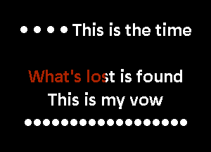 o o o o This is the time

What's lost is found

This is my vow
OOOOOOOOOOOOOOOOOO