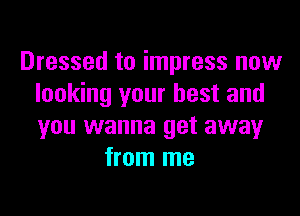 Dressed to impress now
looking your best and

you wanna get away
from me