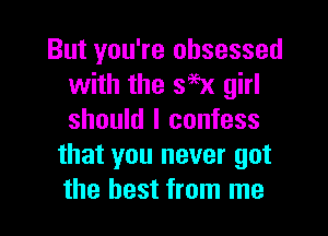 But you're obsessed
with the 395x girl

should I confess
that you never got
the best from me