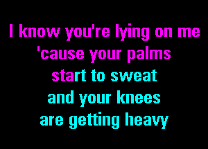 I know you're lying on me
'cause your palms
start to sweat
and your knees
are getting heavy