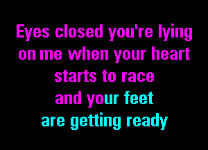 Eyes closed you're lying
on me when your heart
starts to race
and your feet
are getting ready