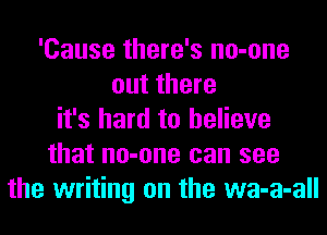 'Cause there's no-one
out there
it's hard to believe
that no-one can see
the writing on the wa-a-all