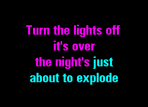Turn the lights off
it's over

the night's just
about to explode