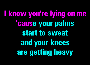 I know you're lying on me
'cause your palms
start to sweat
and your knees
are getting heavy