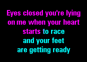 Eyes closed you're lying
on me when your heart
starts to race
and your feet
are getting ready