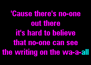 'Cause there's no-one
out there
it's hard to believe
that no-one can see
the writing on the wa-a-all