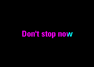 Don't stop now