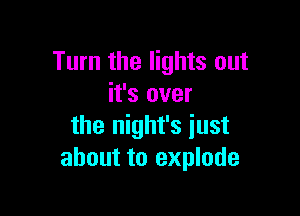 Turn the lights out
it's over

the night's just
about to explode