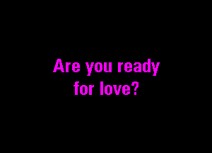 Are you ready

for love?