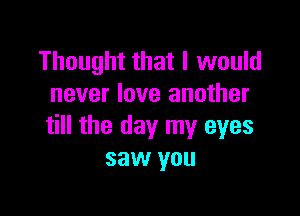 Thought that I would
never love another

till the day my eyes
saw you