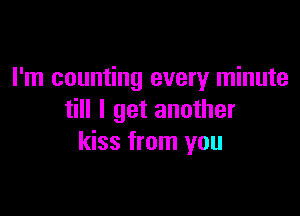 I'm counting every minute

till I get another
kiss from you