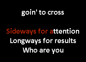 goin' to cross

Sideways for attention
Longways for results
Who are you