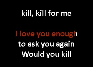 kill, kill for me

I love you enough
to ask you again
Would you kill