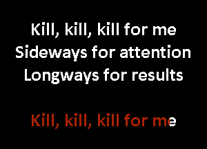 Kill, kill, kill for me
Sideways for attention

Longways for results

Kill, kill, kill for me