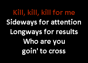 Kill, kill, kill for me
Sideways for attention
Longways for results
Who are you
goin' to cross