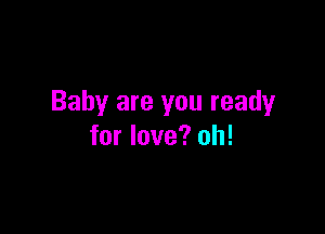 Baby are you ready

for love? oh!