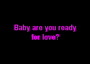 Baby are you ready

for love?