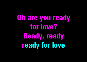 on are you ready
for love?

Ready, ready
ready for love