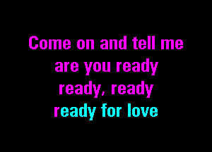 Come on and tell me
are you ready

ready. ready
ready for love