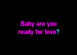 Baby are you

ready for love?