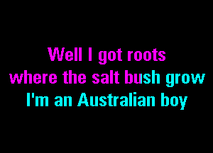 Well I got roots

where the salt hush grow
I'm an Australian boy