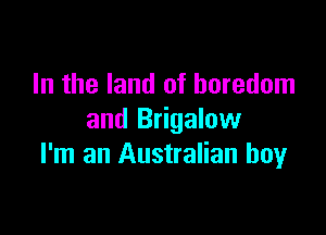 In the land of boredom

and Brigalow
I'm an Australian boy