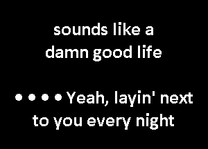 sounds like a
damn good life

0 o o 0 Yeah, layin' next
to you every night