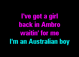 I've got a girl
hack in Amhro

waitin' for me
I'm an Australian boyr