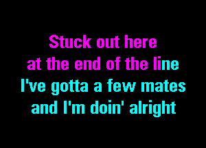 Stuck out here
at the end of the line

I've gotta a few mates
and I'm doin' alright