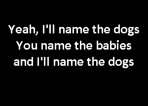 Yeah, I'll name the dogs
You name the babies

and I'll name the dogs