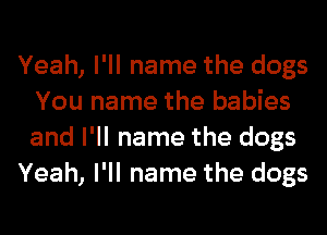 Yeah, I'll name the dogs
You name the babies
and I'll name the dogs

Yeah, I'll name the dogs