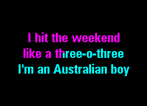 I hit the weekend

like a three-o-three
I'm an Australian boy