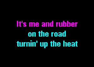It's me and rubber

on the road
turnin' up the heat