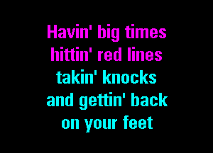 Havin' big times
hittin' red lines

takin' knocks
and gettin' hack
on your feet