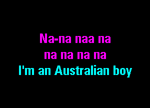Na-na naa na

na na na na
I'm an Australian boy