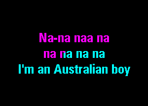 Na-na naa na

na na na na
I'm an Australian boy