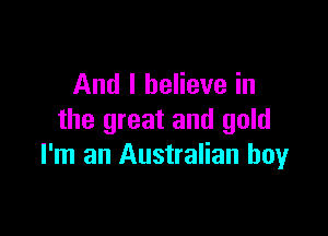 And I believe in

the great and gold
I'm an Australian boy